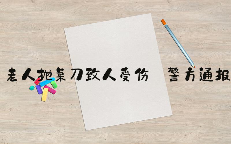 老人抛菜刀致人受伤 警方通报
